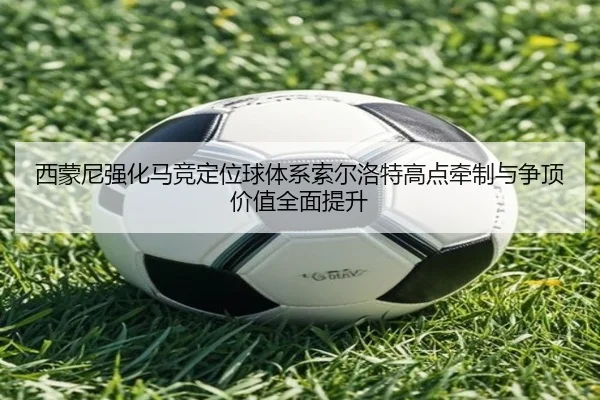 西蒙尼强化马竞定位球体系索尔洛特高点牵制与争顶价值全面提升
