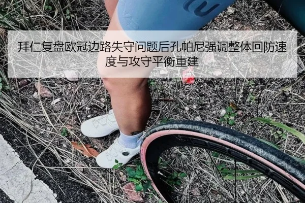 拜仁复盘欧冠边路失守问题后孔帕尼强调整体回防速度与攻守平衡重建